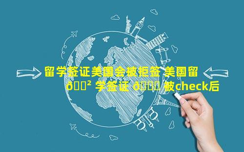 留学签证美国会被拒签 美国留 🌲 学签证 🐅 被check后拒签率大吗